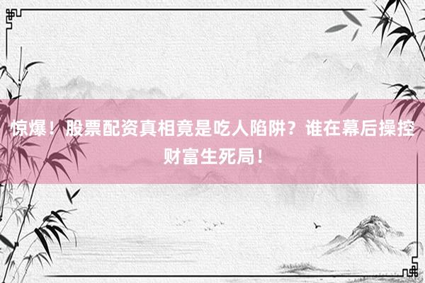 惊爆！股票配资真相竟是吃人陷阱？谁在幕后操控财富生死局！