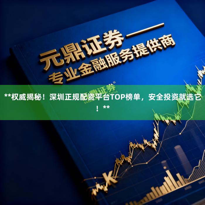 **权威揭秘！深圳正规配资平台TOP榜单，安全投资就选它！**