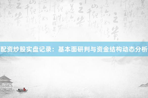 配资炒股实盘记录：基本面研判与资金结构动态分析