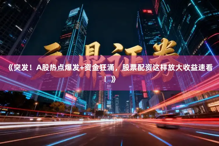《突发!A股热点爆发+资金狂涌,股票配资这样放大收益速看!》