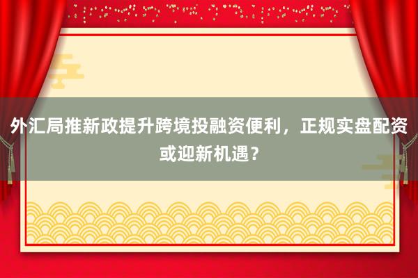 外汇局推新政提升跨境投融资便利,正规实盘配资或迎新机遇?