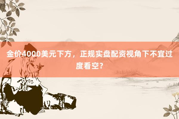 金价4000美元下方,正规实盘配资视角下不宜过度看空?
