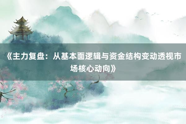 《主力复盘:从基本面逻辑与资金结构变动透视市场核心动向》