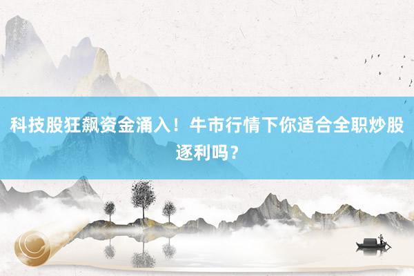 科技股狂飙资金涌入！牛市行情下你适合全职炒股逐利吗？
