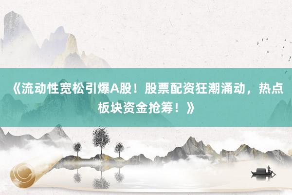 《流动性宽松引爆A股!股票配资狂潮涌动,热点板块资金抢筹!》