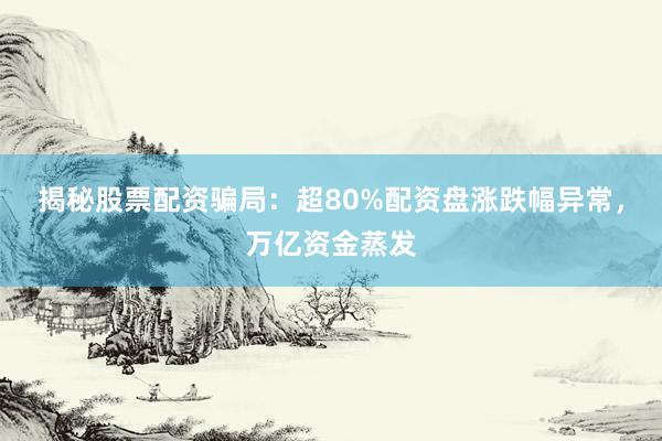 揭秘股票配资骗局：超80%配资盘涨跌幅异常，万亿资金蒸发