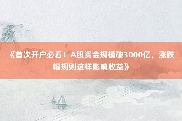 《首次开户必看！A股资金规模破3000亿，涨跌幅规则这样影响收益》