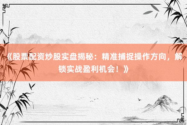 《股票配资炒股实盘揭秘：精准捕捉操作方向，解锁实战盈利机会！》