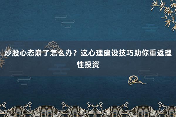 炒股心态崩了怎么办？这心理建设技巧助你重返理性投资