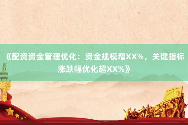 《配资资金管理优化：资金规模增XX%，关键指标涨跌幅优化超XX%》