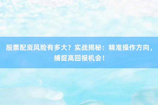 股票配资风险有多大？实战揭秘：精准操作方向，捕捉高回报机会！