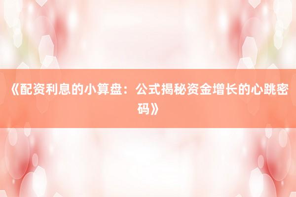 《配资利息的小算盘：公式揭秘资金增长的心跳密码》