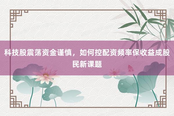 科技股震荡资金谨慎，如何控配资频率保收益成股民新课题