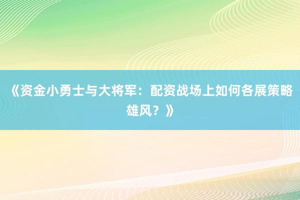 《资金小勇士与大将军：配资战场上如何各展策略雄风？》