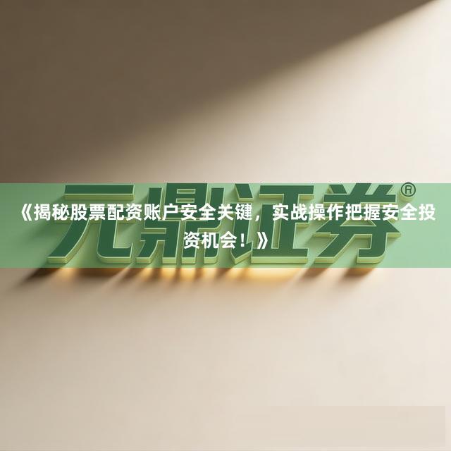 《揭秘股票配资账户安全关键，实战操作把握安全投资机会！》