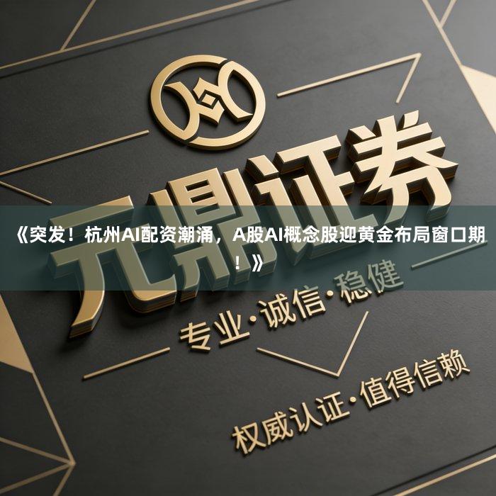《突发！杭州AI配资潮涌，A股AI概念股迎黄金布局窗口期！》