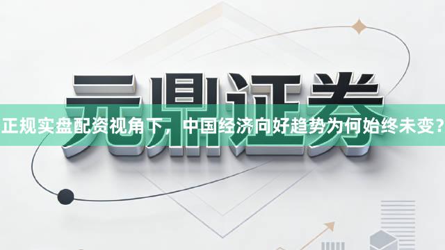 正规实盘配资视角下，中国经济向好趋势为何始终未变？