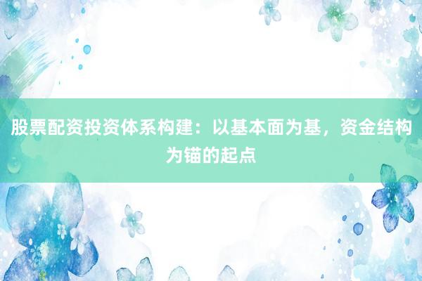 股票配资投资体系构建:以基本面为基,资金结构为锚的起点