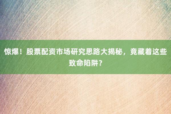 惊爆!股票配资市场研究思路大揭秘,竟藏着这些致命陷阱?