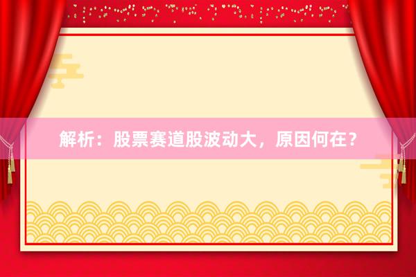 解析：股票赛道股波动大，原因何在？