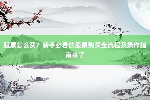 股票怎么买？新手必看的股票购买全流程及操作指南来了
