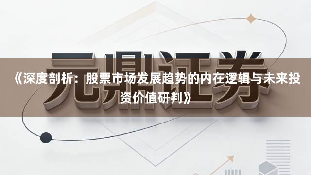 《深度剖析：股票市场发展趋势的内在逻辑与未来投资价值研判》