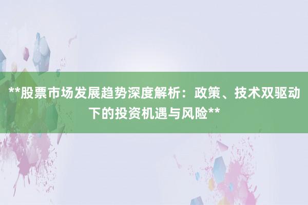 **股票市场发展趋势深度解析：政策、技术双驱动下的投资机遇与风险**