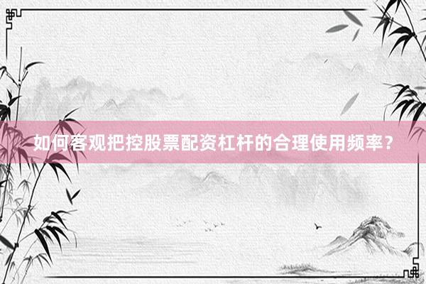 如何客观把控股票配资杠杆的合理使用频率?