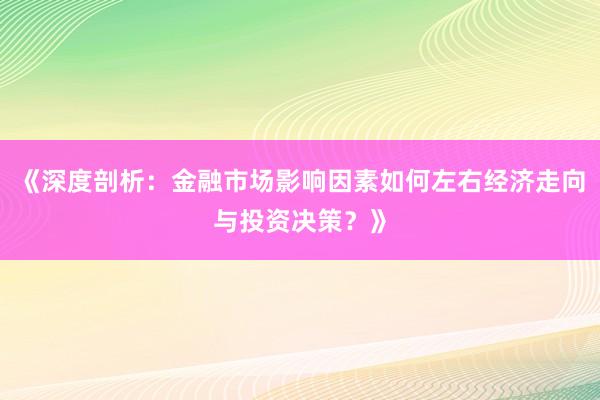 《深度剖析：金融市场影响因素如何左右经济走向与投资决策？》