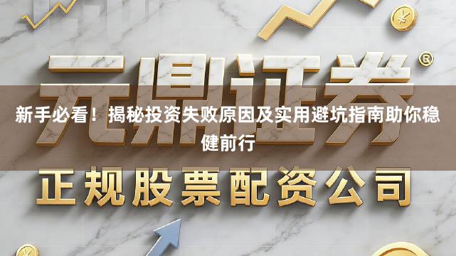 新手必看！揭秘投资失败原因及实用避坑指南助你稳健前行