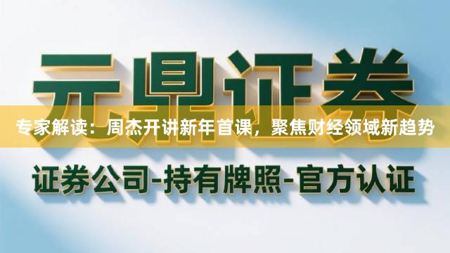 专家解读：周杰开讲新年首课，聚焦财经领域新趋势