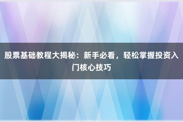 股票基础教程大揭秘：新手必看，轻松掌握投资入门核心技巧