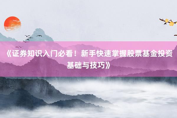 《证券知识入门必看！新手快速掌握股票基金投资基础与技巧》