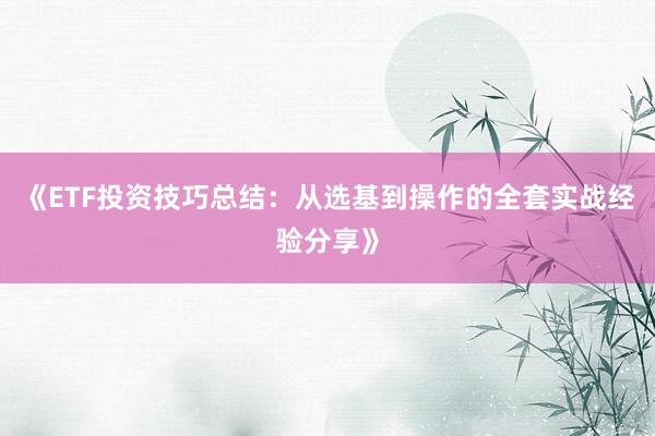 《ETF投资技巧总结：从选基到操作的全套实战经验分享》