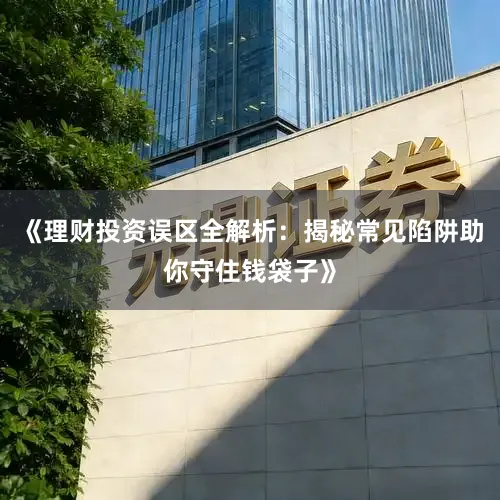 《理财投资误区全解析：揭秘常见陷阱助你守住钱袋子》