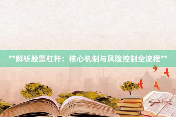 **解析股票杠杆：核心机制与风险控制全流程**
