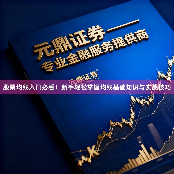 股票均线入门必看！新手轻松掌握均线基础知识与实战技巧