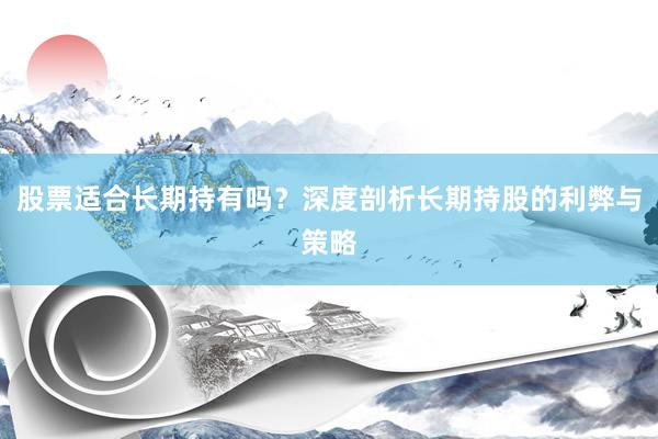 股票适合长期持有吗？深度剖析长期持股的利弊与策略