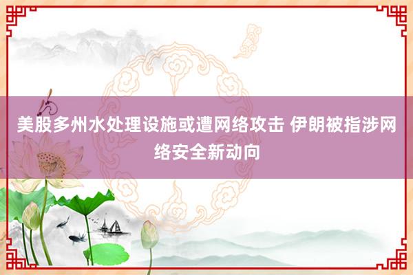 美股多州水处理设施或遭网络攻击 伊朗被指涉网络安全新动向