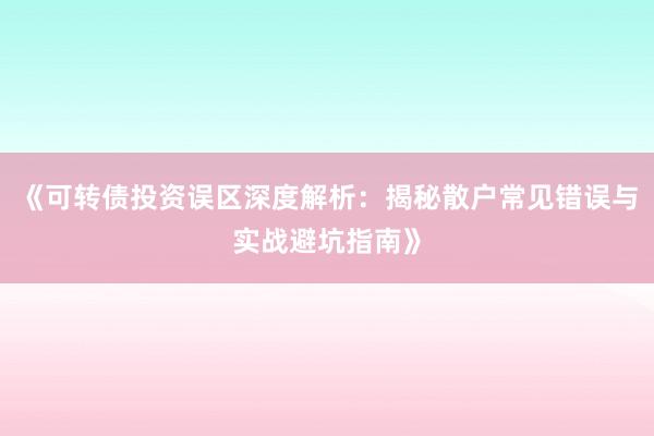 《可转债投资误区深度解析：揭秘散户常见错误与实战避坑指南》