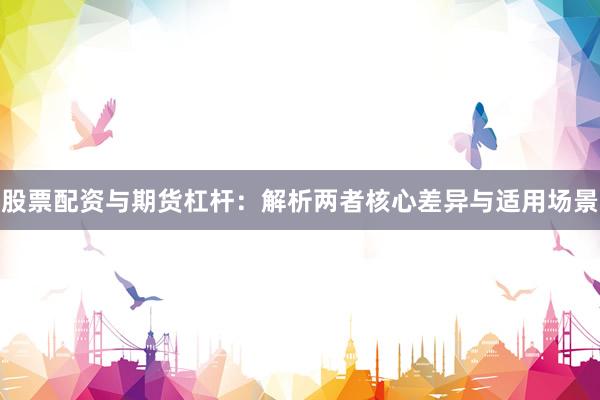 股票配资与期货杠杆：解析两者核心差异与适用场景