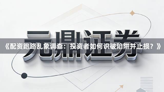 《配资跑路乱象调查：投资者如何识破陷阱并止损？》