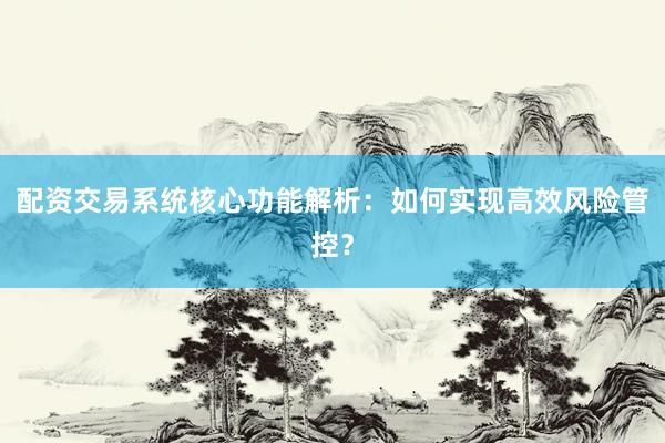 配资交易系统核心功能解析：如何实现高效风险管控？