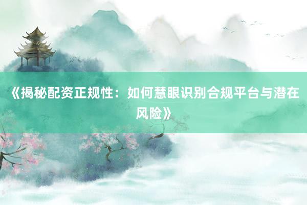 《揭秘配资正规性：如何慧眼识别合规平台与潜在风险》