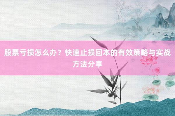 股票亏损怎么办？快速止损回本的有效策略与实战方法分享