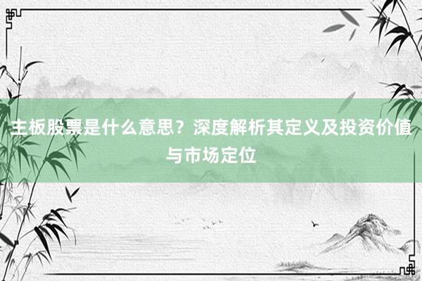 主板股票是什么意思？深度解析其定义及投资价值与市场定位