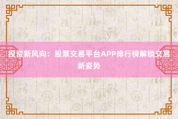 投资新风向：股票交易平台APP排行榜解锁交易新姿势