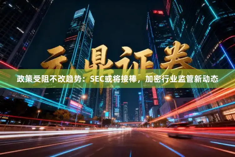 政策受阻不改趋势：SEC或将接棒，加密行业监管新动态