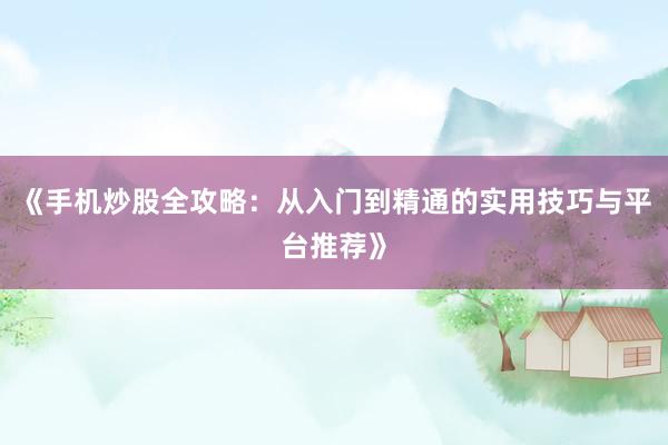 《手机炒股全攻略：从入门到精通的实用技巧与平台推荐》