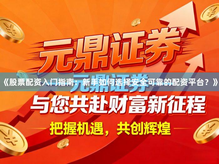 《股票配资入门指南：新手如何选择安全可靠的配资平台？》